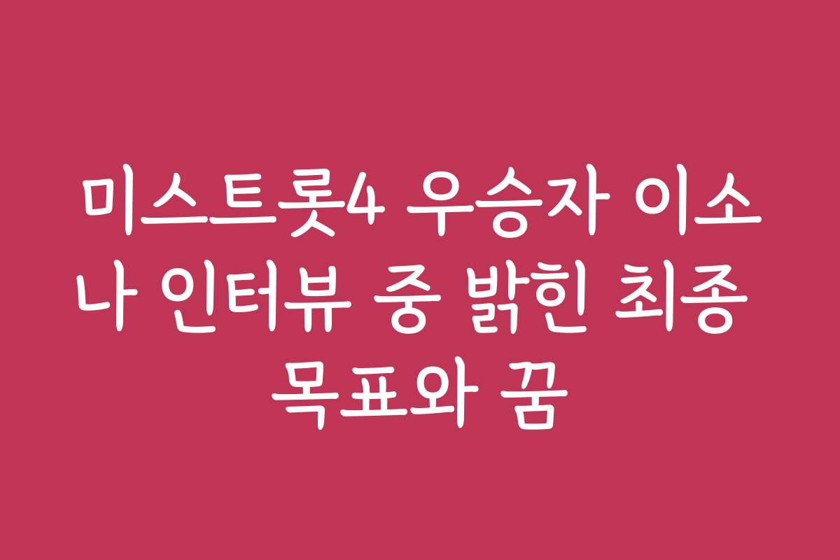 미스트롯4 우승자 이소나 인터뷰 중 밝힌 최종 목표와 꿈