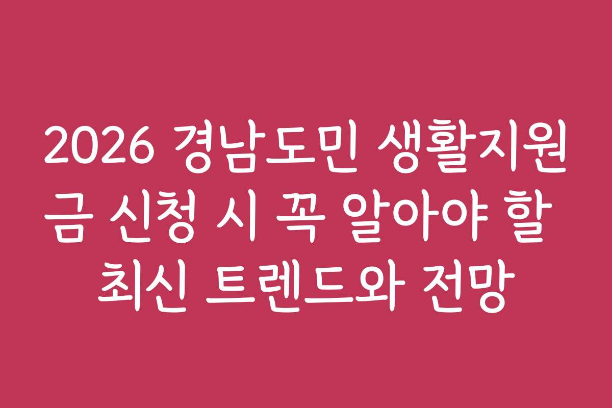 2026 경남도민 생활지원금 신청 시 꼭 알아야 할 최신 트렌드와 전망
