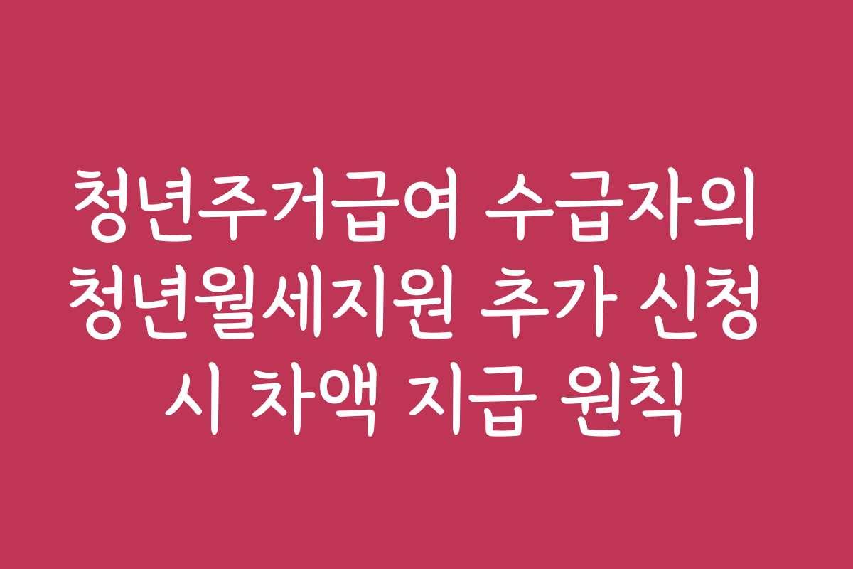 청년주거급여 수급자의 청년월세지원 추가 신청 시 차액 지급 원칙