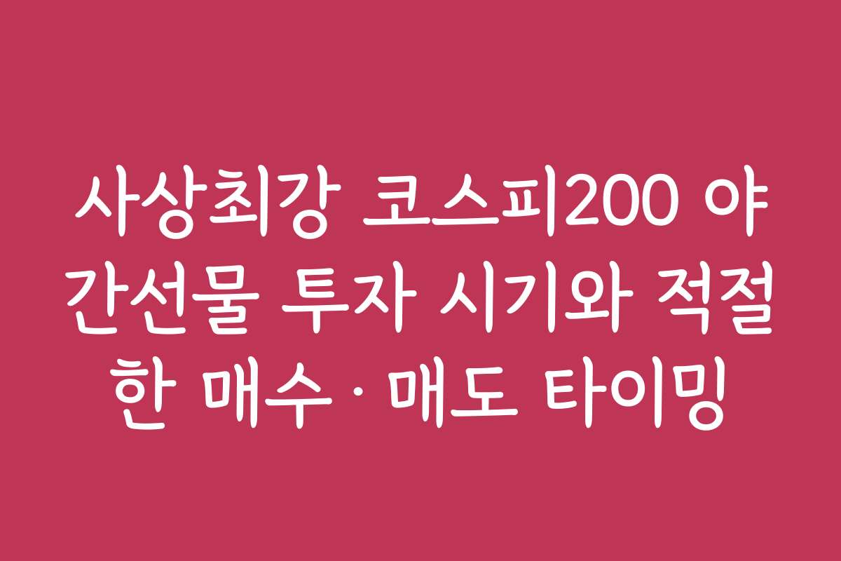 사상최강 코스피200 야간선물 투자 시기와 적절한 매수·매도 타이밍