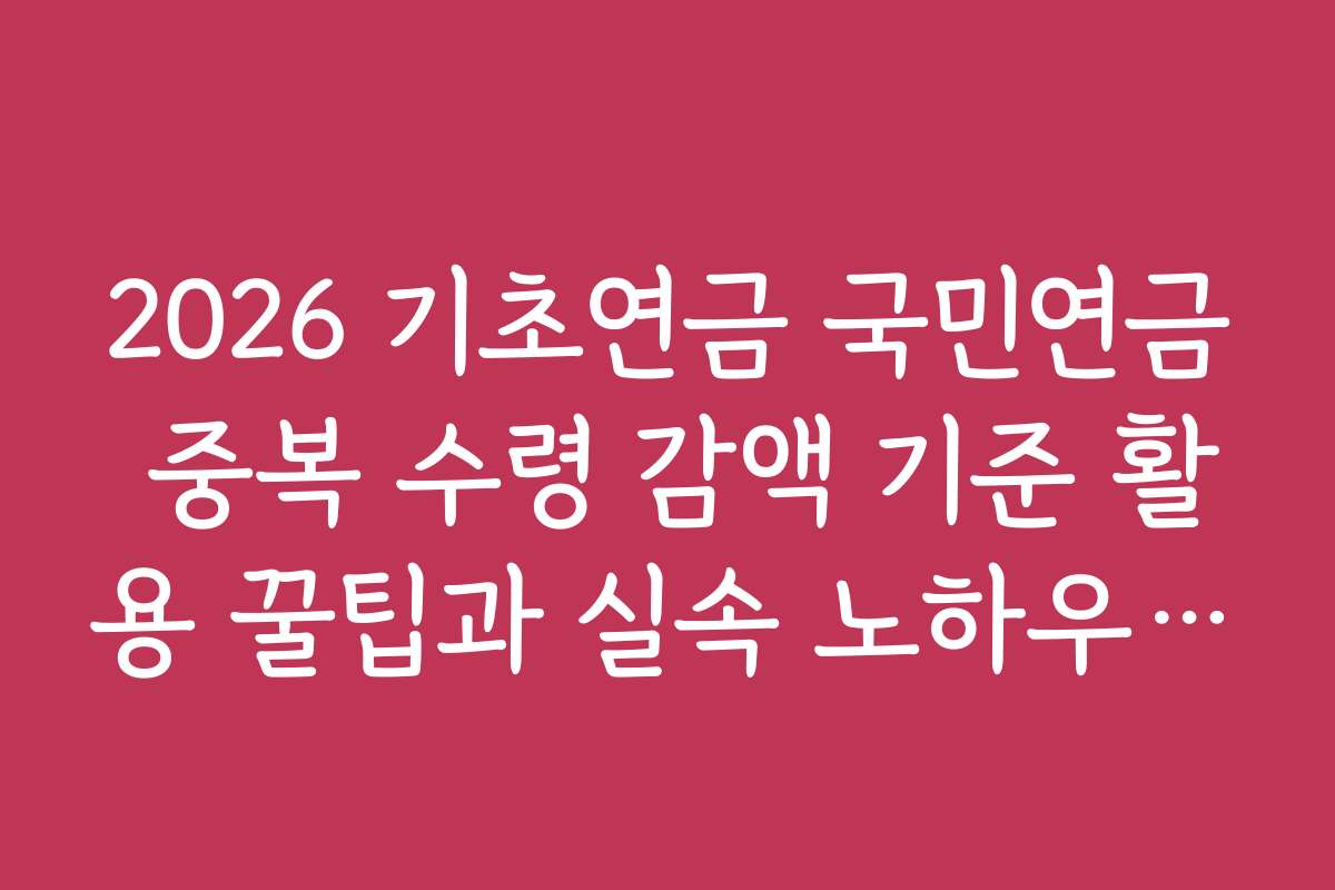 2026 기초연금 국민연금 중복 수령 감액 기준 활용 꿀팁과 실속 노하우 공개