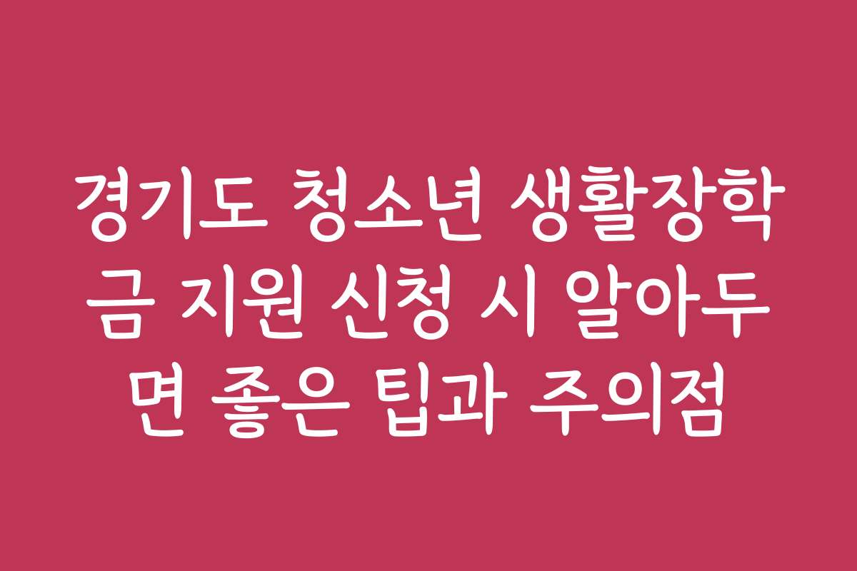 경기도 청소년 생활장학금 지원 신청 시 알아두면 좋은 팁과 주의점