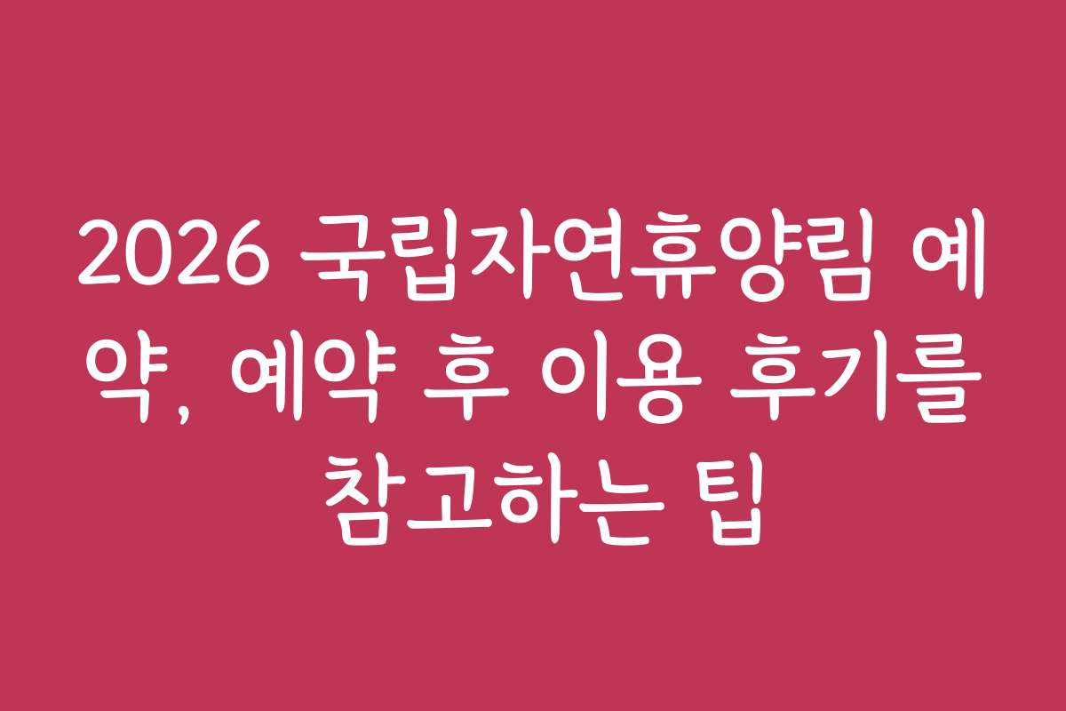 2026 국립자연휴양림 예약, 예약 후 이용 후기를 참고하는 팁