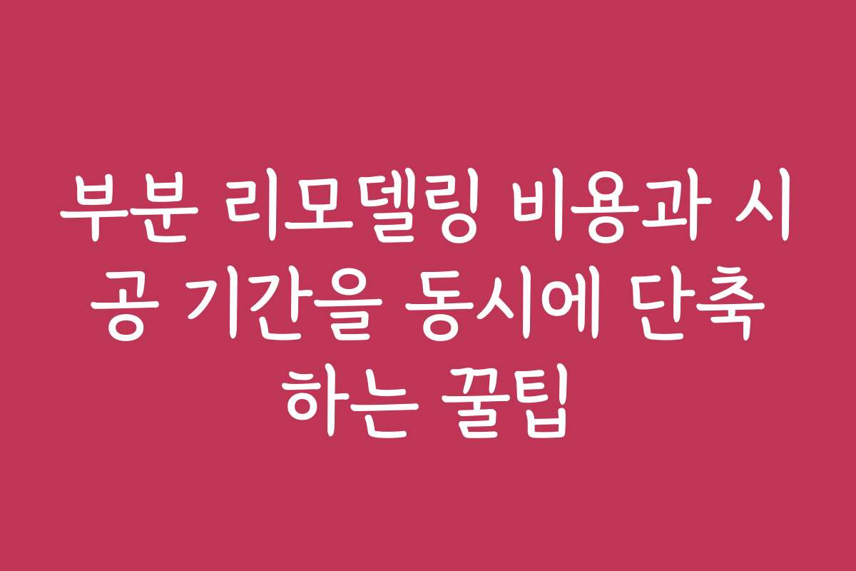 부분 리모델링 비용과 시공 기간을 동시에 단축하는 꿀팁