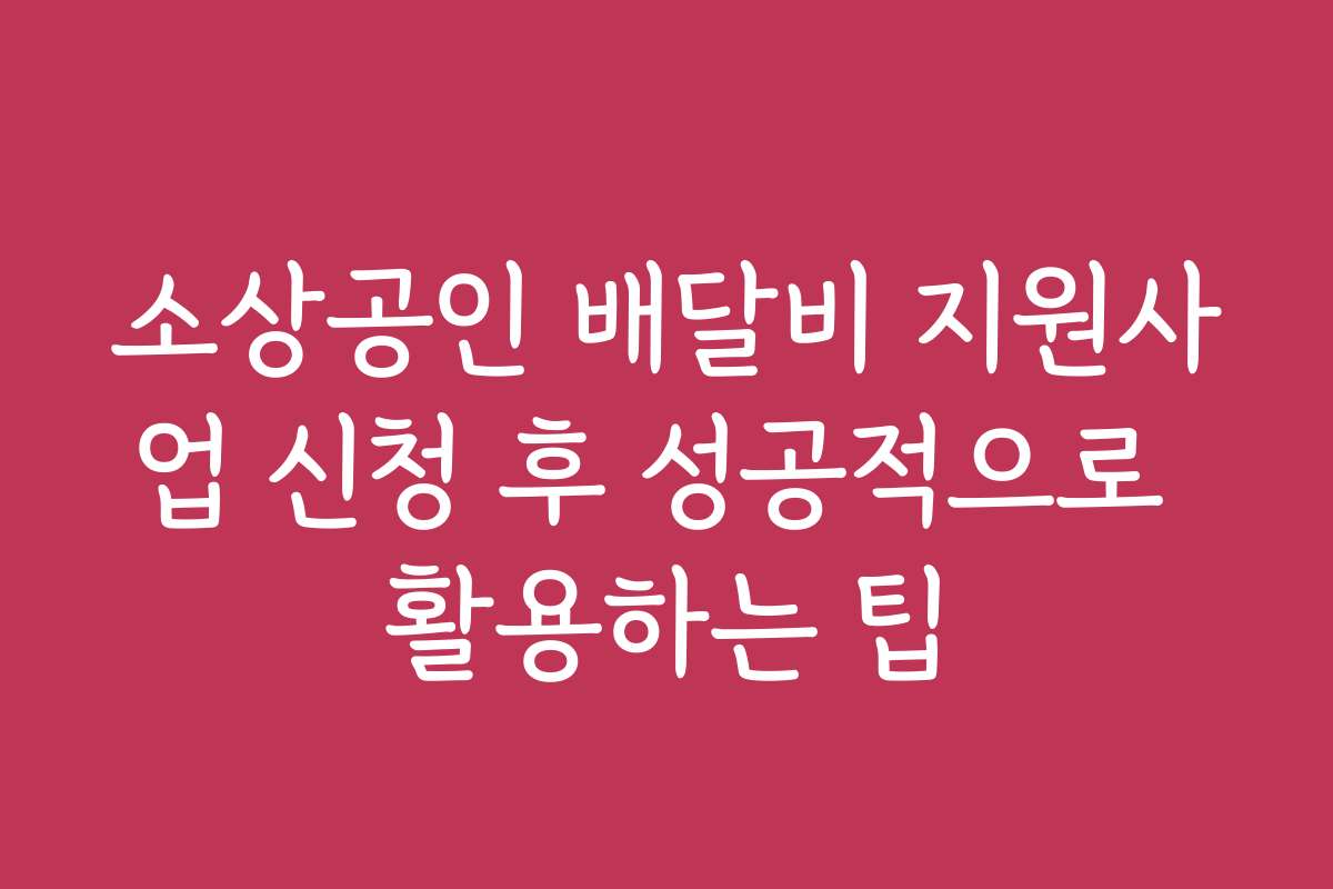 소상공인 배달비 지원사업 신청 후 성공적으로 활용하는 팁