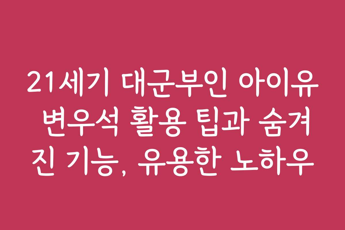 21세기 대군부인 아이유 변우석 활용 팁과 숨겨진 기능, 유용한 노하우