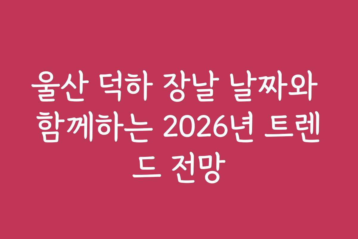 울산 덕하 장날 날짜와 함께하는 2026년 트렌드 전망