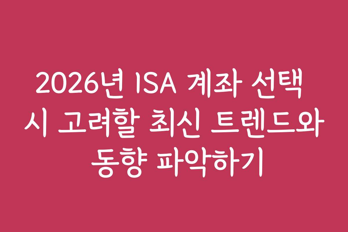 2026년 ISA 계좌 선택 시 고려할 최신 트렌드와 동향 파악하기