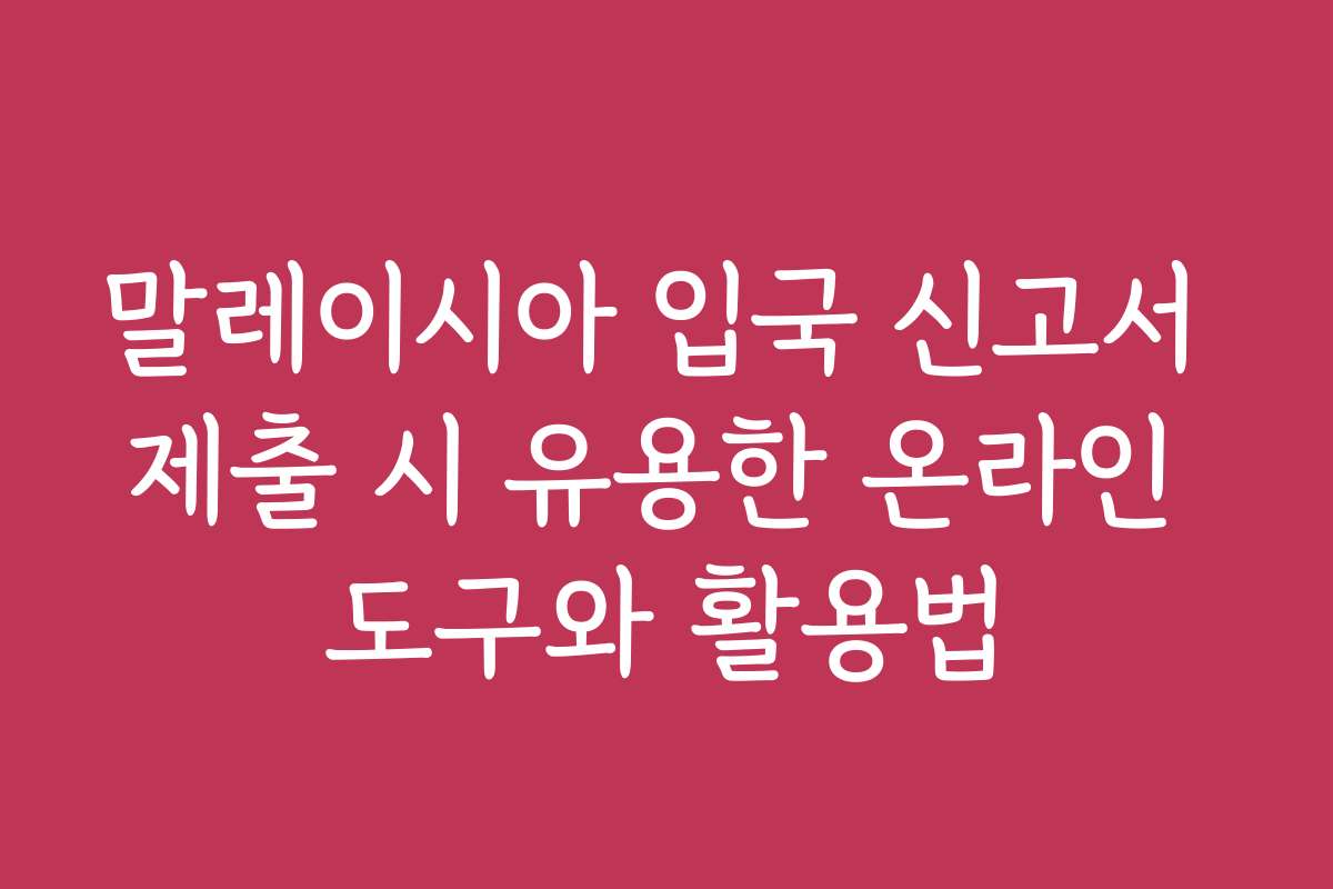 말레이시아 입국 신고서 제출 시 유용한 온라인 도구와 활용법
