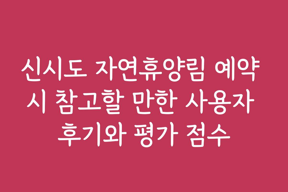 신시도 자연휴양림 예약 시 참고할 만한 사용자 후기와 평가 점수