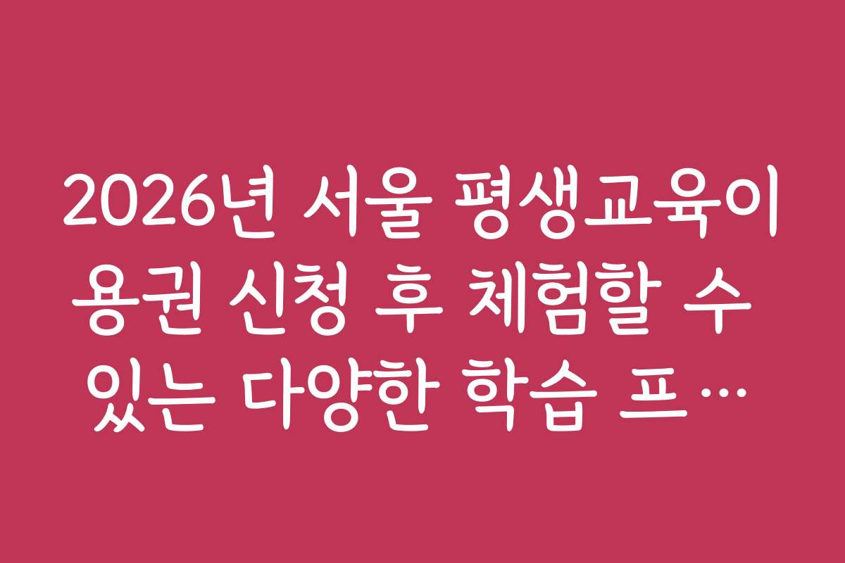 2026년 서울 평생교육이용권 신청 후 체험할 수 있는 다양한 학습 프로그램