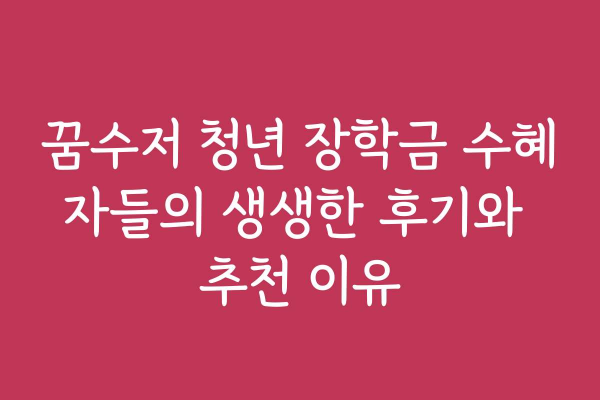 꿈수저 청년 장학금 수혜자들의 생생한 후기와 추천 이유
