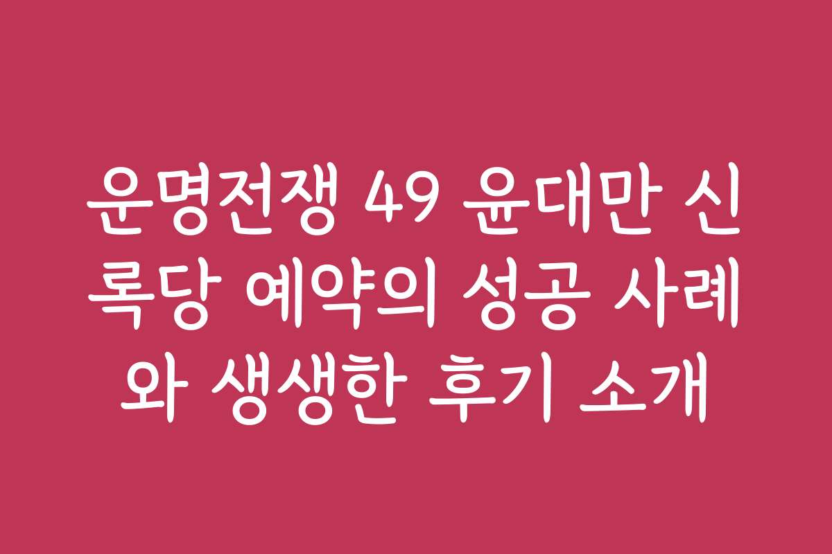 운명전쟁 49 윤대만 신록당 예약의 성공 사례와 생생한 후기 소개