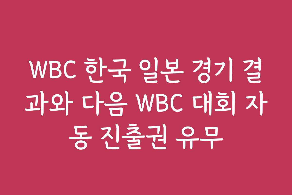 WBC 한국 일본 경기 결과와 다음 WBC 대회 자동 진출권 유무