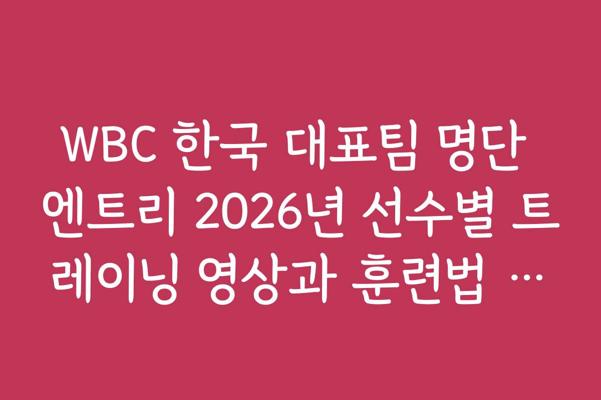 WBC 한국 대표팀 명단 엔트리 2026년 선수별 트레이닝 영상과 훈련법 공유