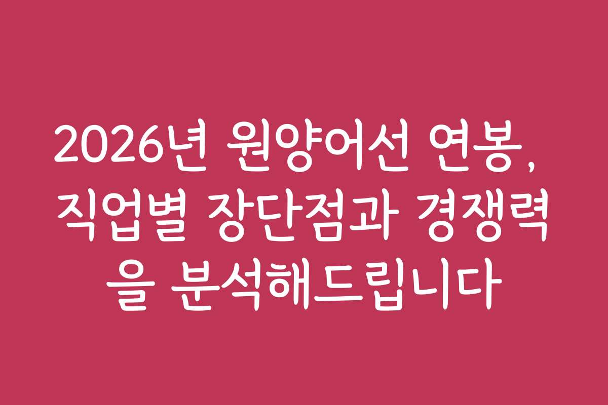 2026년 원양어선 연봉, 직업별 장단점과 경쟁력을 분석해드립니다