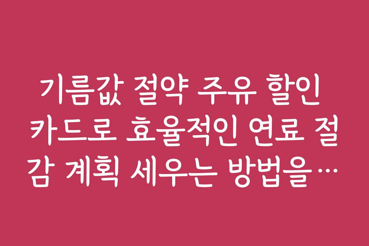 기름값 절약 주유 할인 카드로 효율적인 연료 절감 계획 세우는 방법을 안내한다