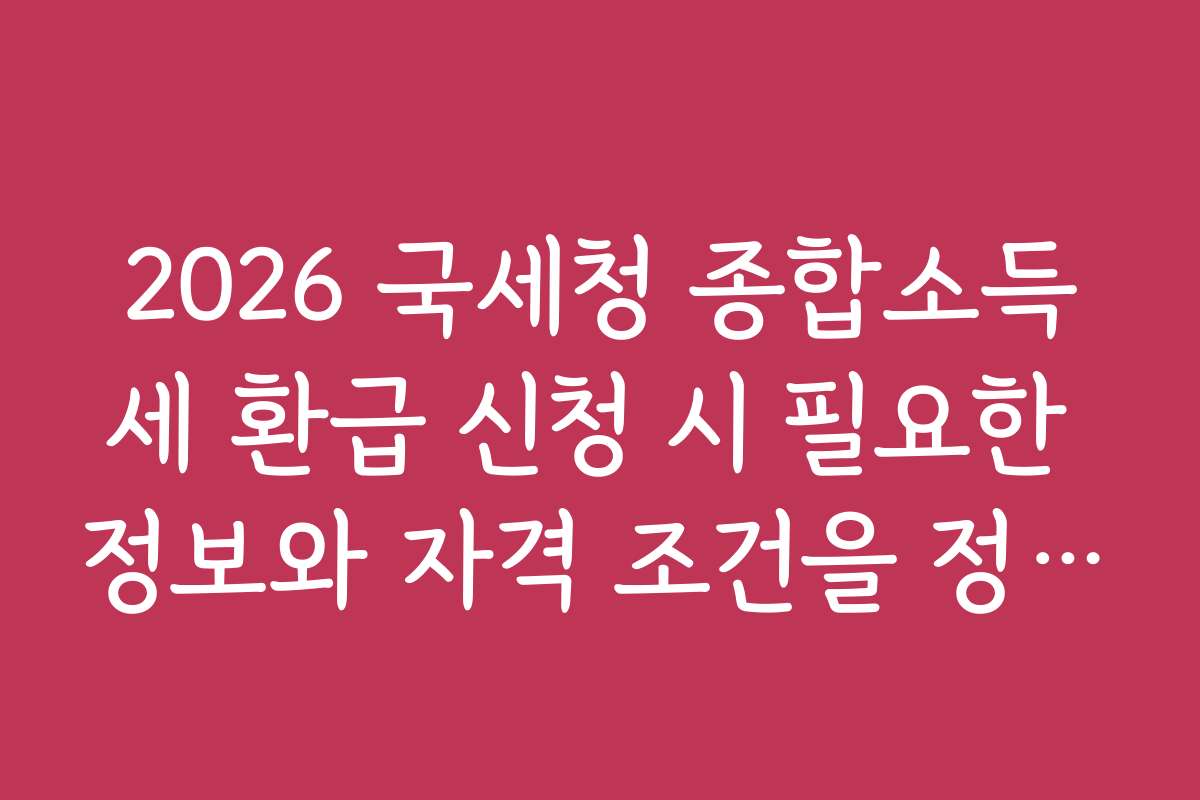 2026 국세청 종합소득세 환급 신청 시 필요한 정보와 자격 조건을 정리했습니다