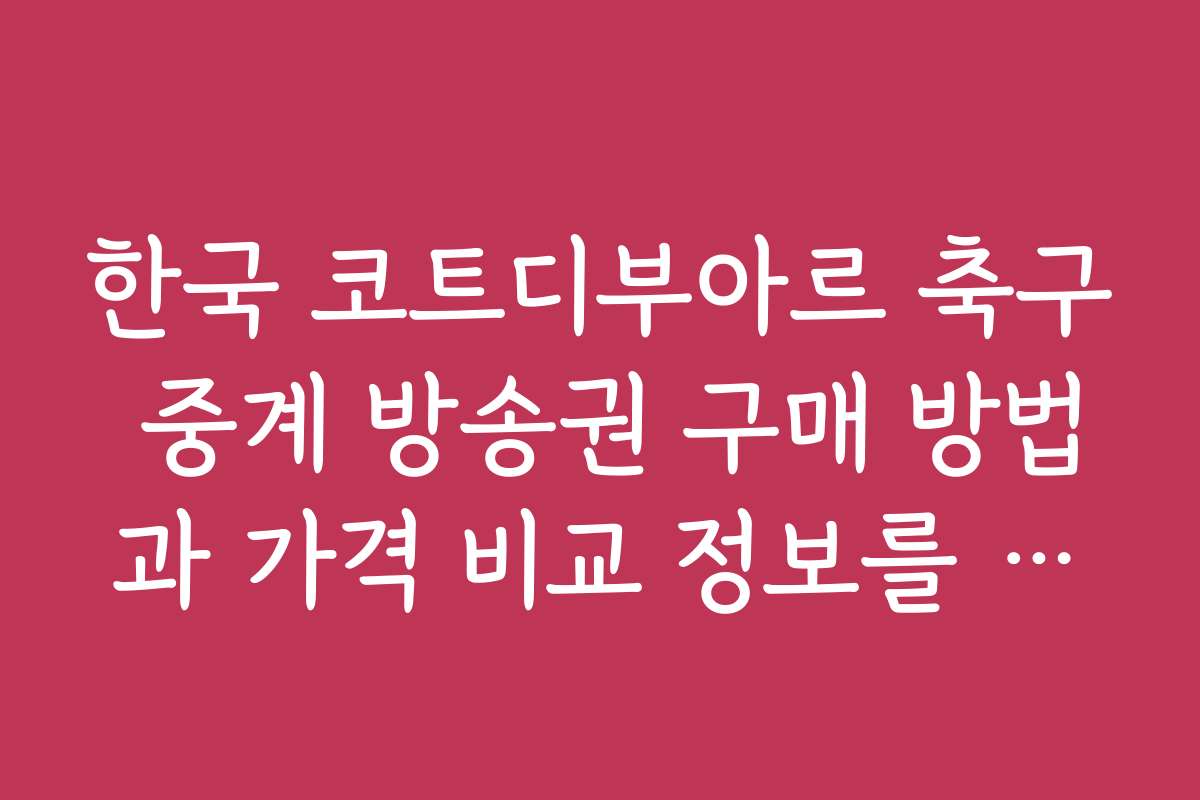 한국 코트디부아르 축구 중계 방송권 구매 방법과 가격 비교 정보를 제공합니다