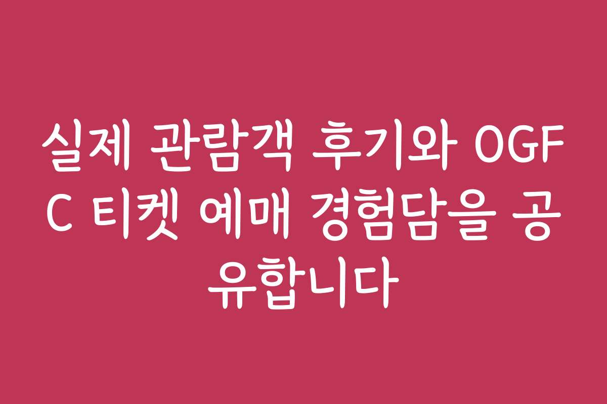 실제 관람객 후기와 OGFC 티켓 예매 경험담을 공유합니다