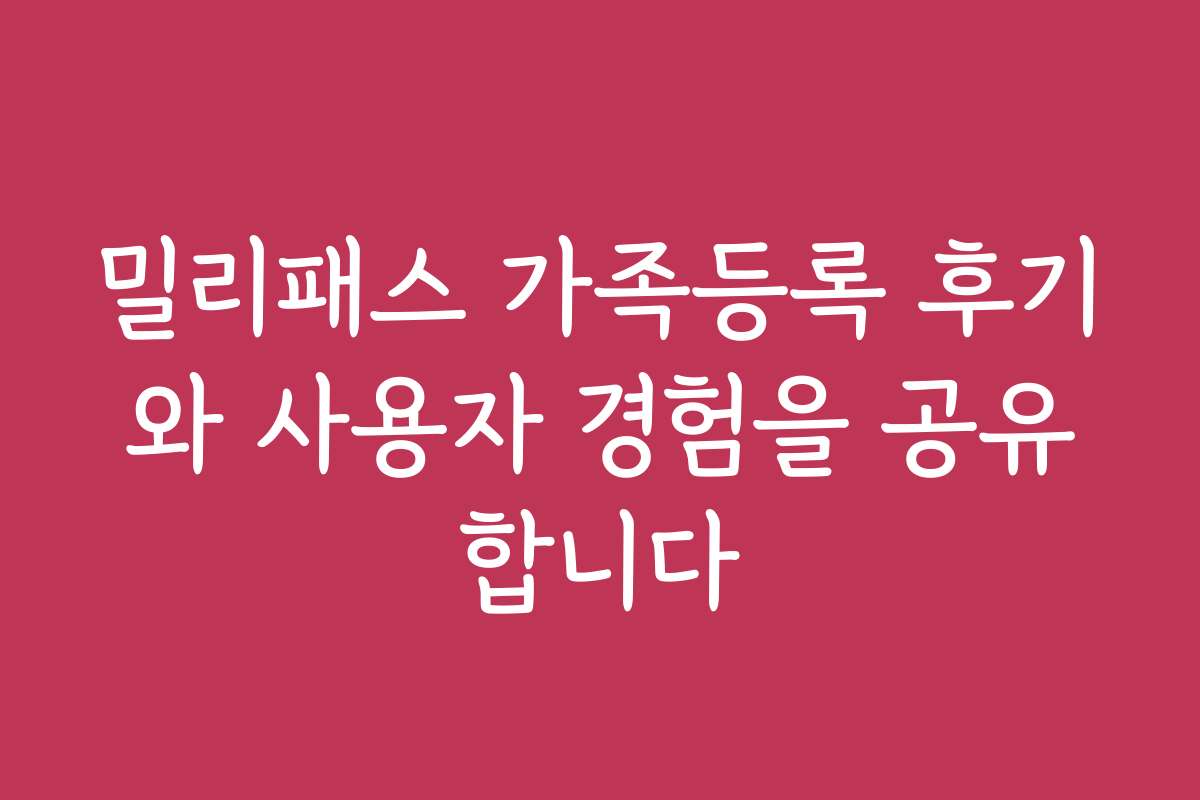 밀리패스 가족등록 후기와 사용자 경험을 공유합니다