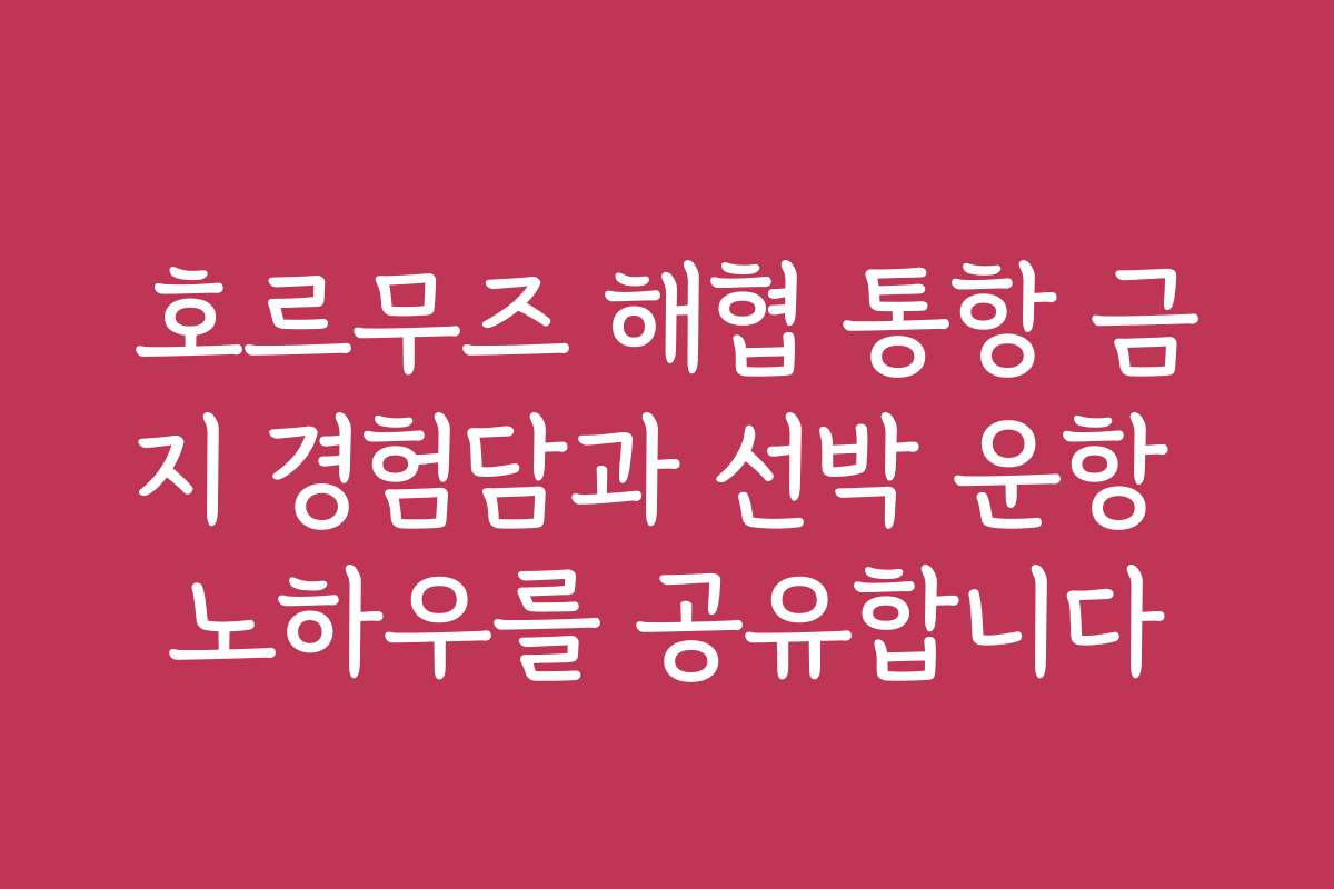 호르무즈 해협 통항 금지 경험담과 선박 운항 노하우를 공유합니다