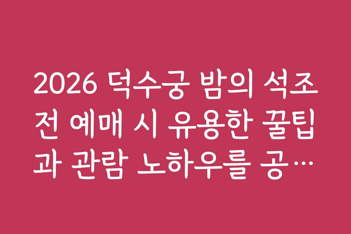 2026 덕수궁 밤의 석조전 예매 시 유용한 꿀팁과 관람 노하우를 공유합니다