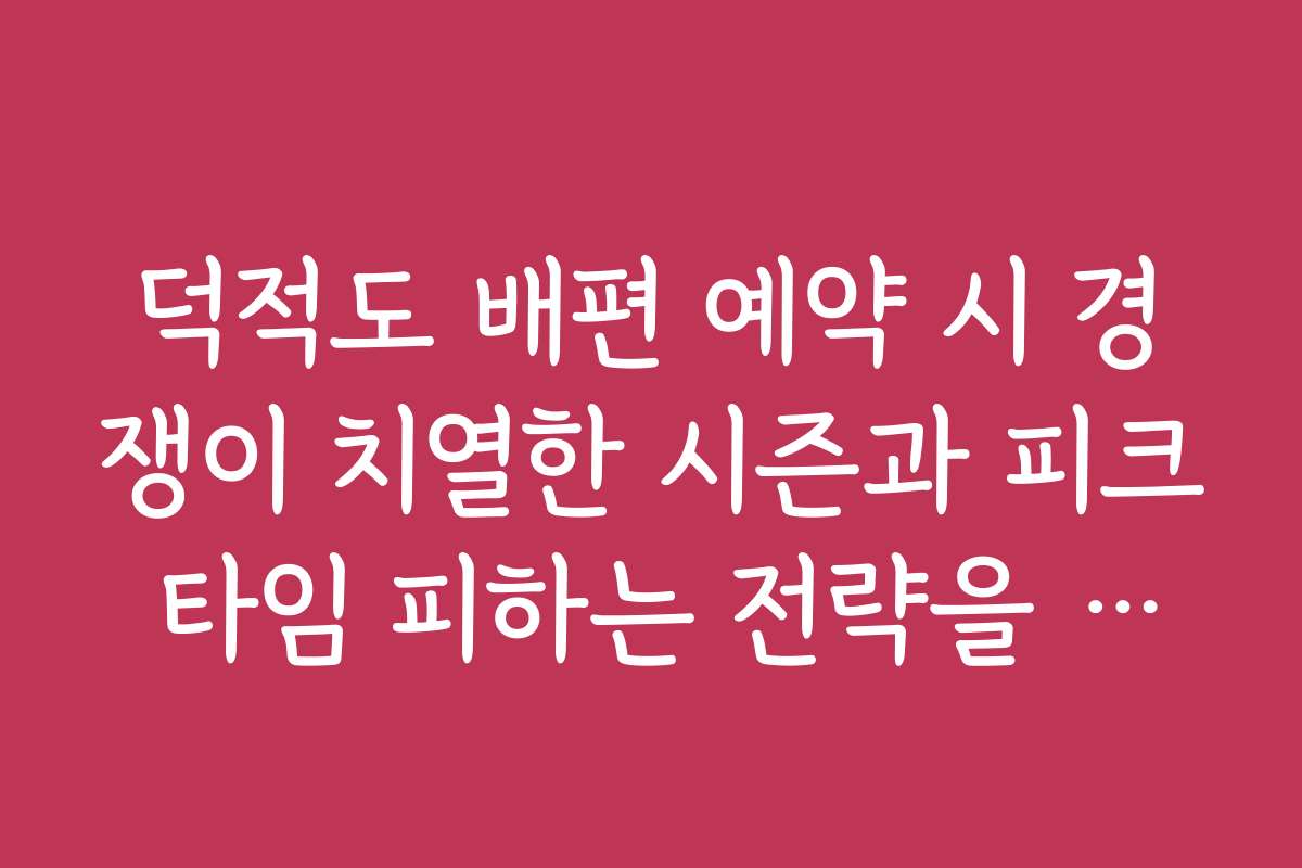 덕적도 배편 예약 시 경쟁이 치열한 시즌과 피크 타임 피하는 전략을 알려드립니다