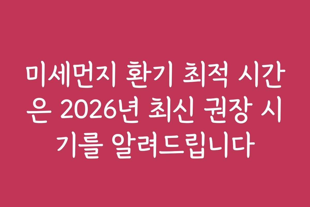 미세먼지 환기 최적 시간은 2026년 최신 권장 시기를 알려드립니다