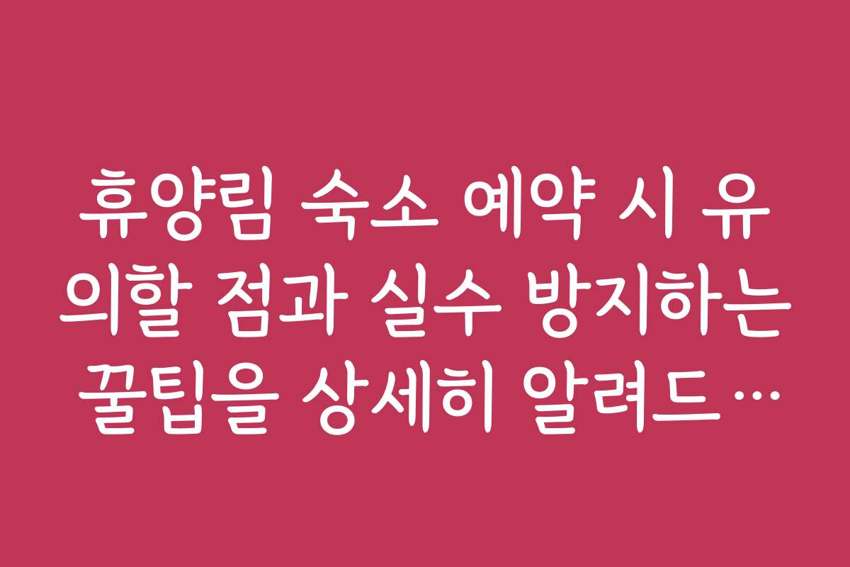휴양림 숙소 예약 시 유의할 점과 실수 방지하는 꿀팁을 상세히 알려드립니다