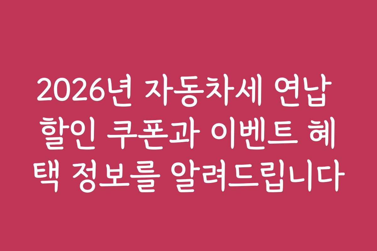 2026년 자동차세 연납 할인 쿠폰과 이벤트 혜택 정보를 알려드립니다