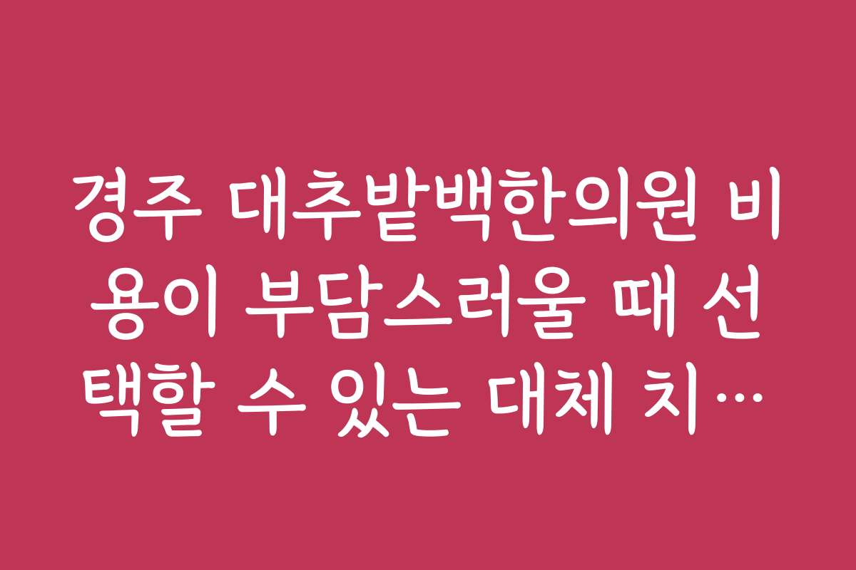경주 대추밭백한의원 비용이 부담스러울 때 선택할 수 있는 대체 치료법은 무엇인가요