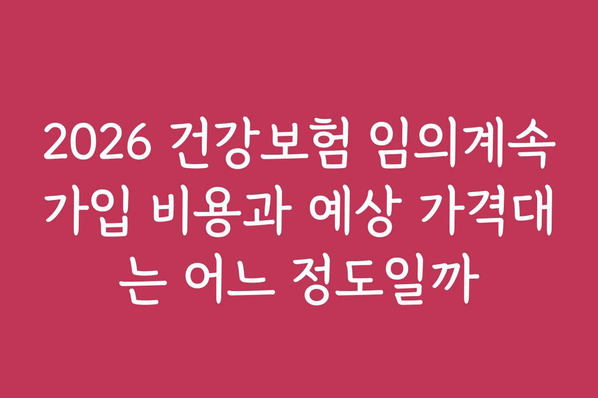 2026 건강보험 임의계속가입 비용과 예상 가격대는 어느 정도일까