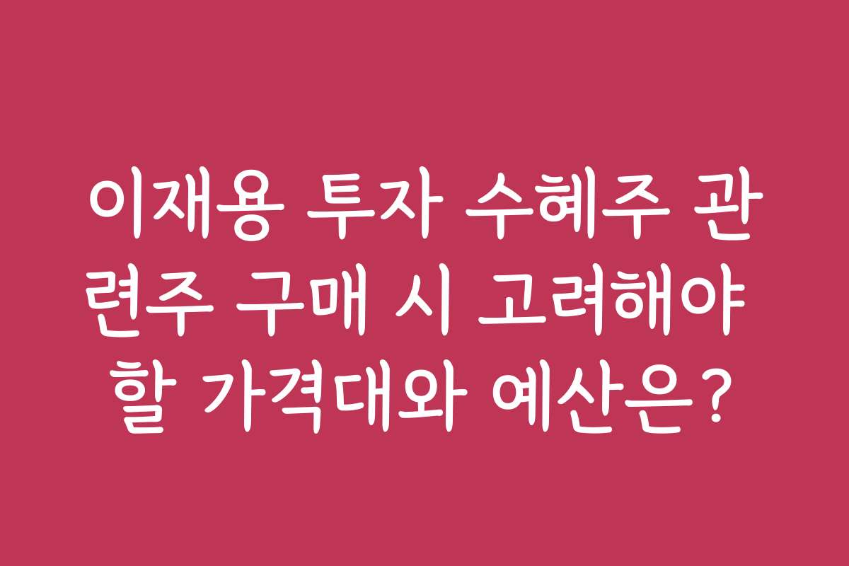 이재용 투자 수혜주 관련주 구매 시 고려해야 할 가격대와 예산은?
