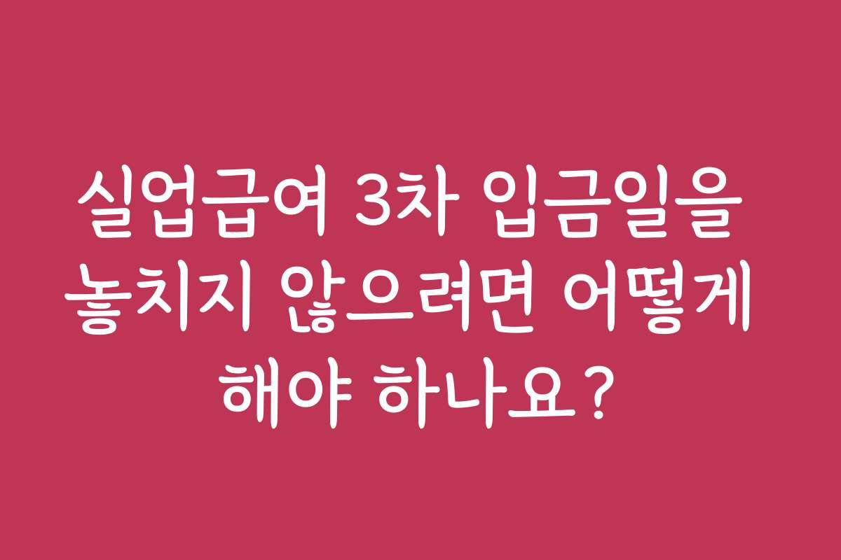 실업급여 3차 입금일을 놓치지 않으려면 어떻게 해야 하나요?