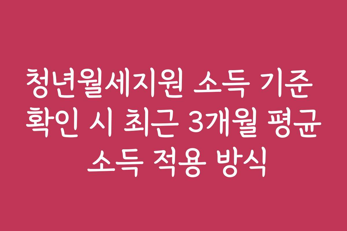 청년월세지원 소득 기준 확인 시 최근 3개월 평균 소득 적용 방식
