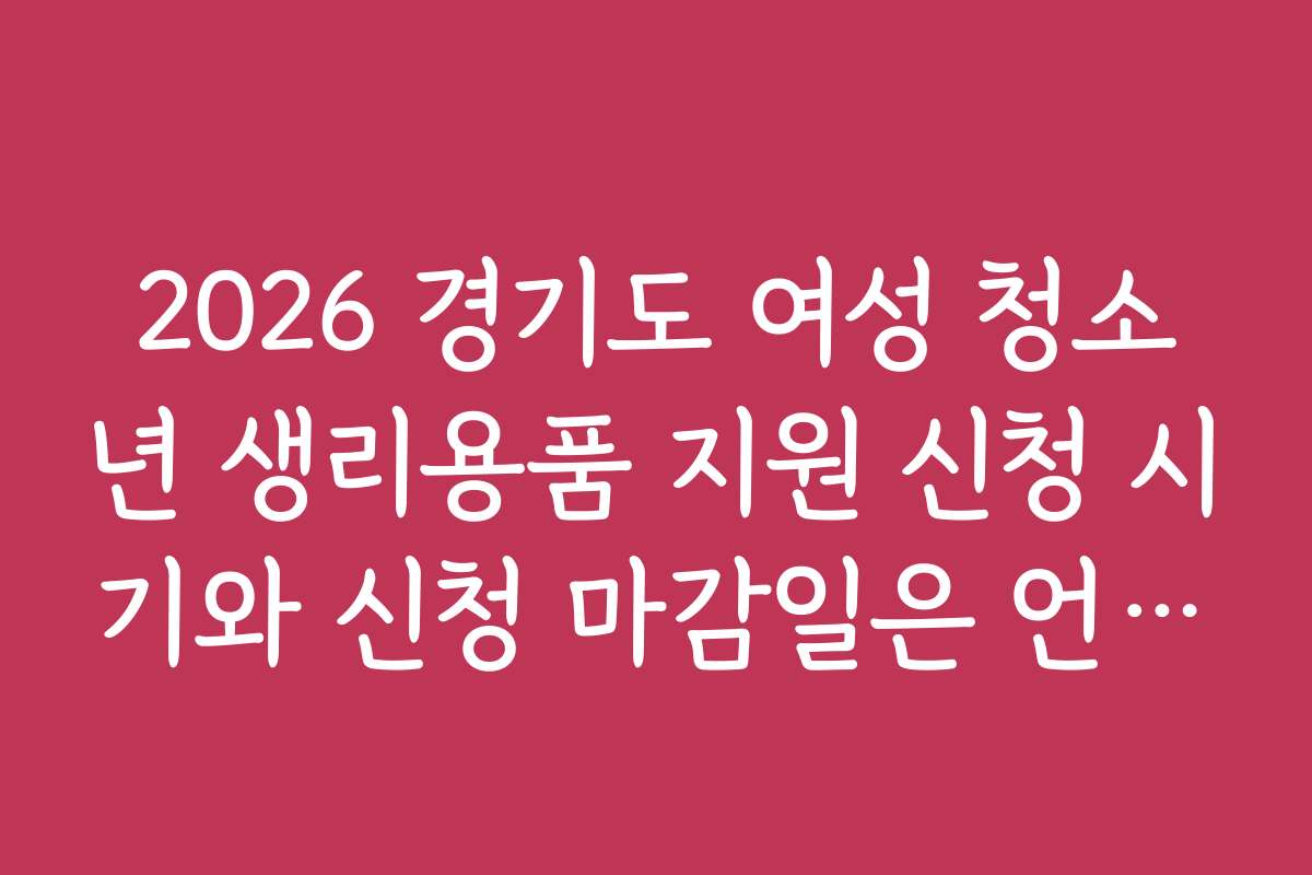 2026 경기도 여성 청소년 생리용품 지원 신청 시기와 신청 마감일은 언제인가요