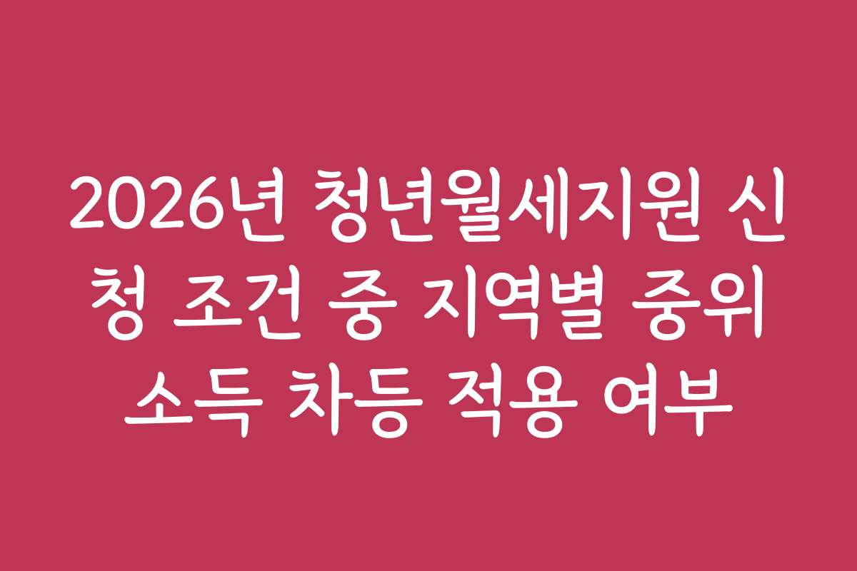 2026년 청년월세지원 신청 조건 중 지역별 중위소득 차등 적용 여부