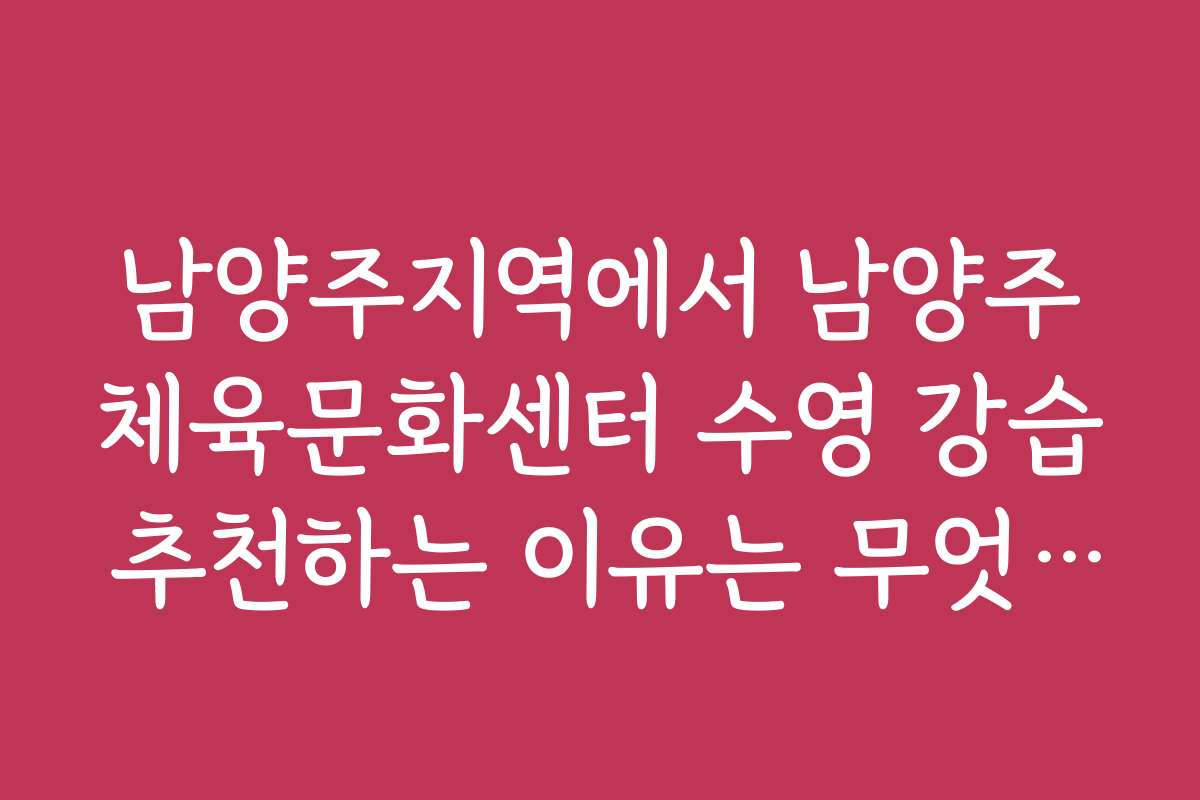 남양주지역에서 남양주체육문화센터 수영 강습 추천하는 이유는 무엇인가요?