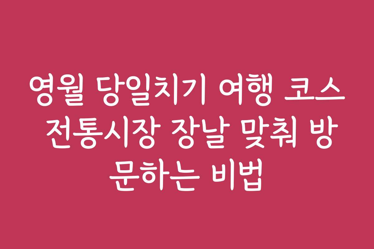 영월 당일치기 여행 코스 전통시장 장날 맞춰 방문하는 비법