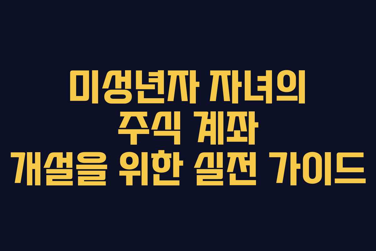 미성년자 자녀의 주식 계좌 개설을 위한 실전 가이드