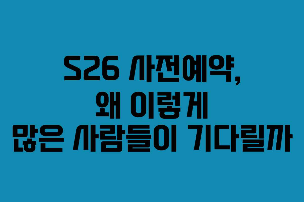 S26 사전예약, 왜 이렇게 많은 사람들이 기다릴까