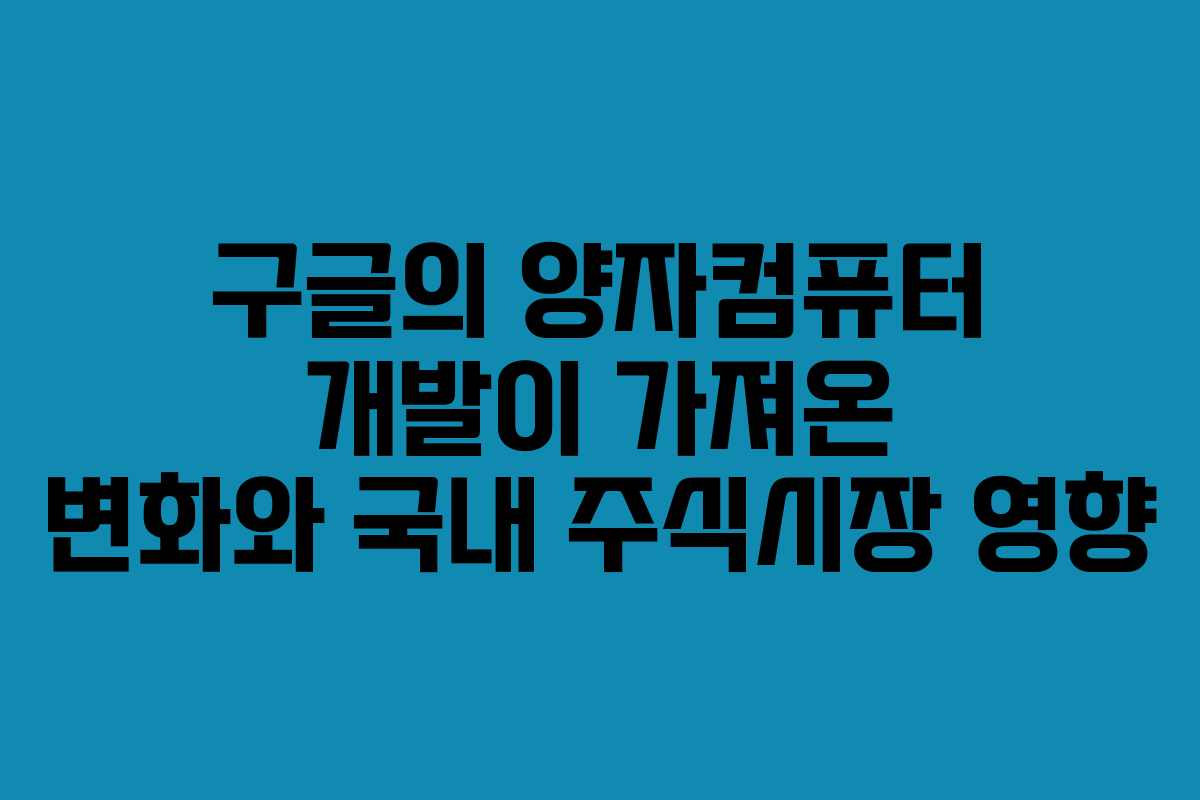 구글의 양자컴퓨터 개발이 가져온 변화와 국내 주식시장 영향