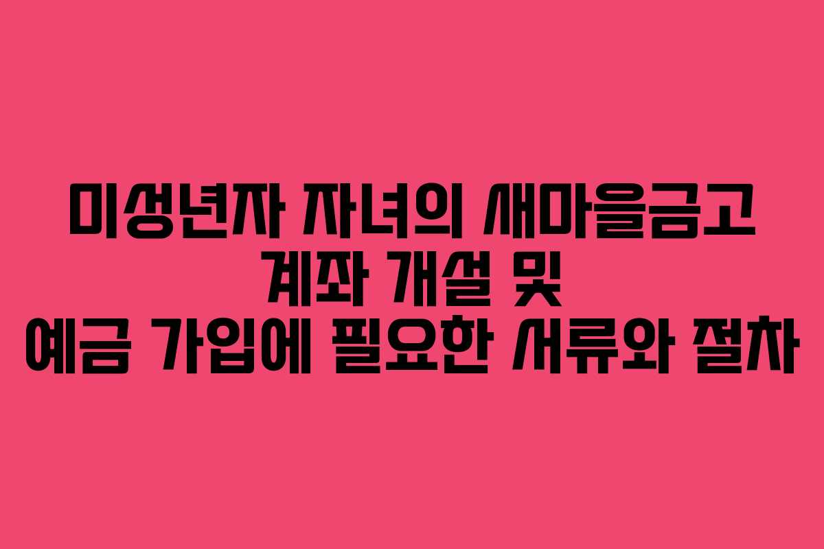 미성년자 자녀의 새마을금고 계좌 개설 및 예금 가입에 필요한 서류와 절차