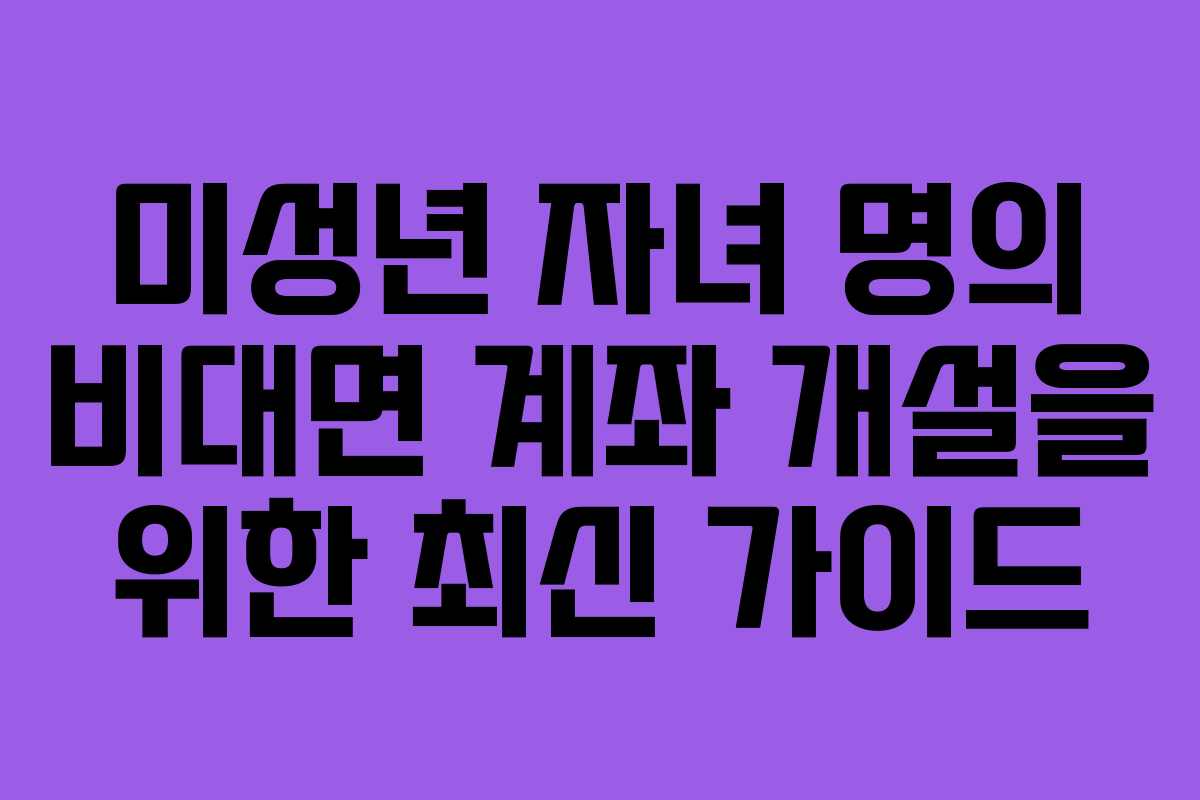 미성년 자녀 명의 비대면 계좌 개설을 위한 최신 가이드