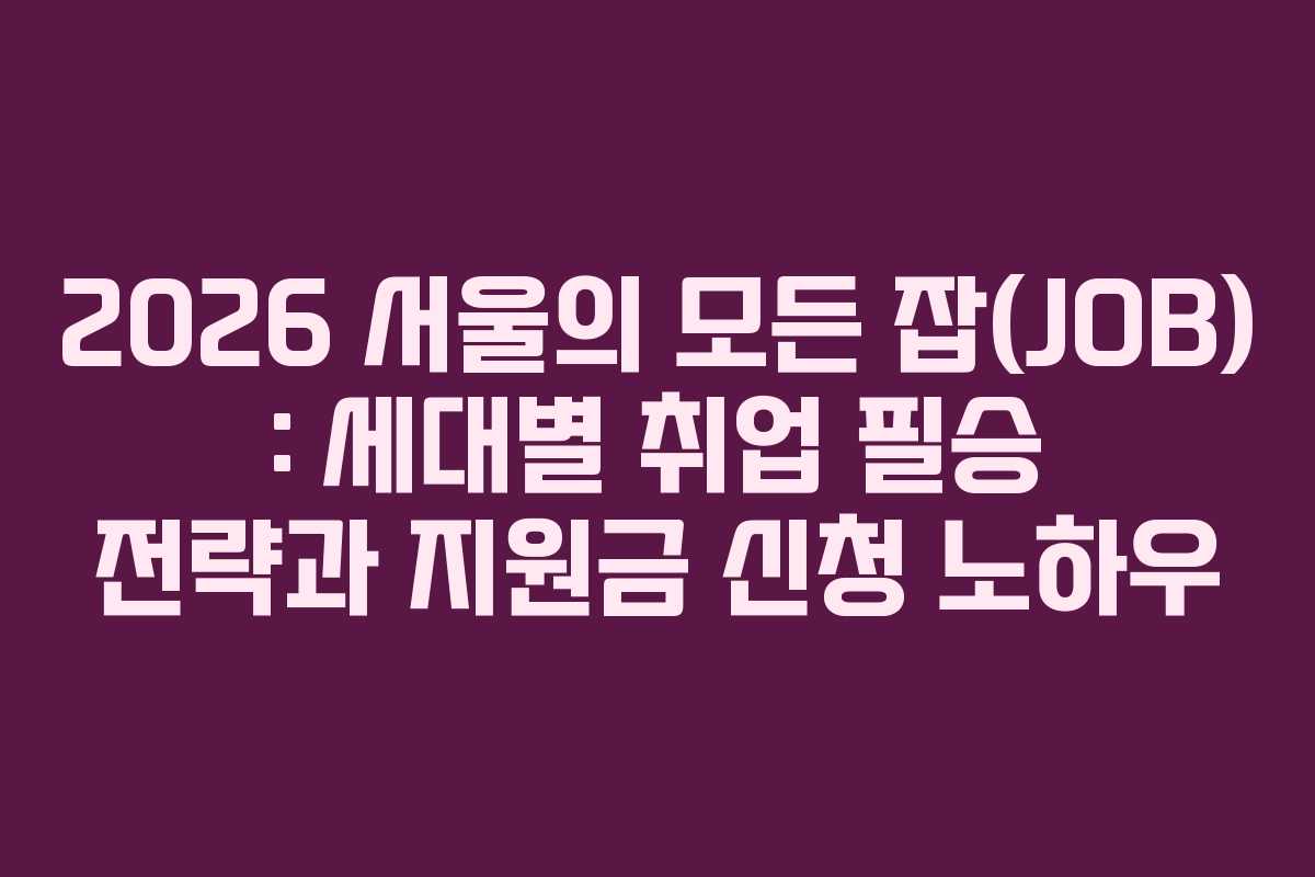 2026 서울의 모든 잡(JOB) : 세대별 취업 필승 전략과 지원금 신청 노하우