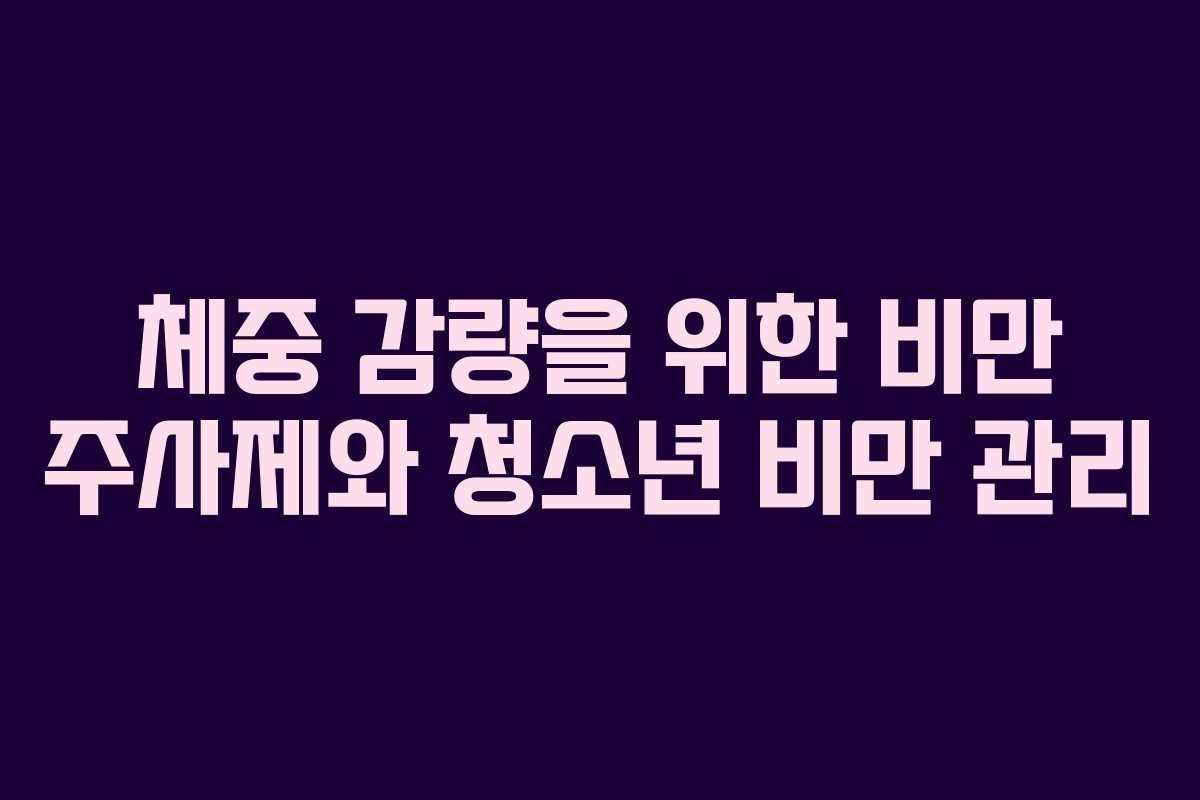 체중 감량을 위한 비만 주사제와 청소년 비만 관리