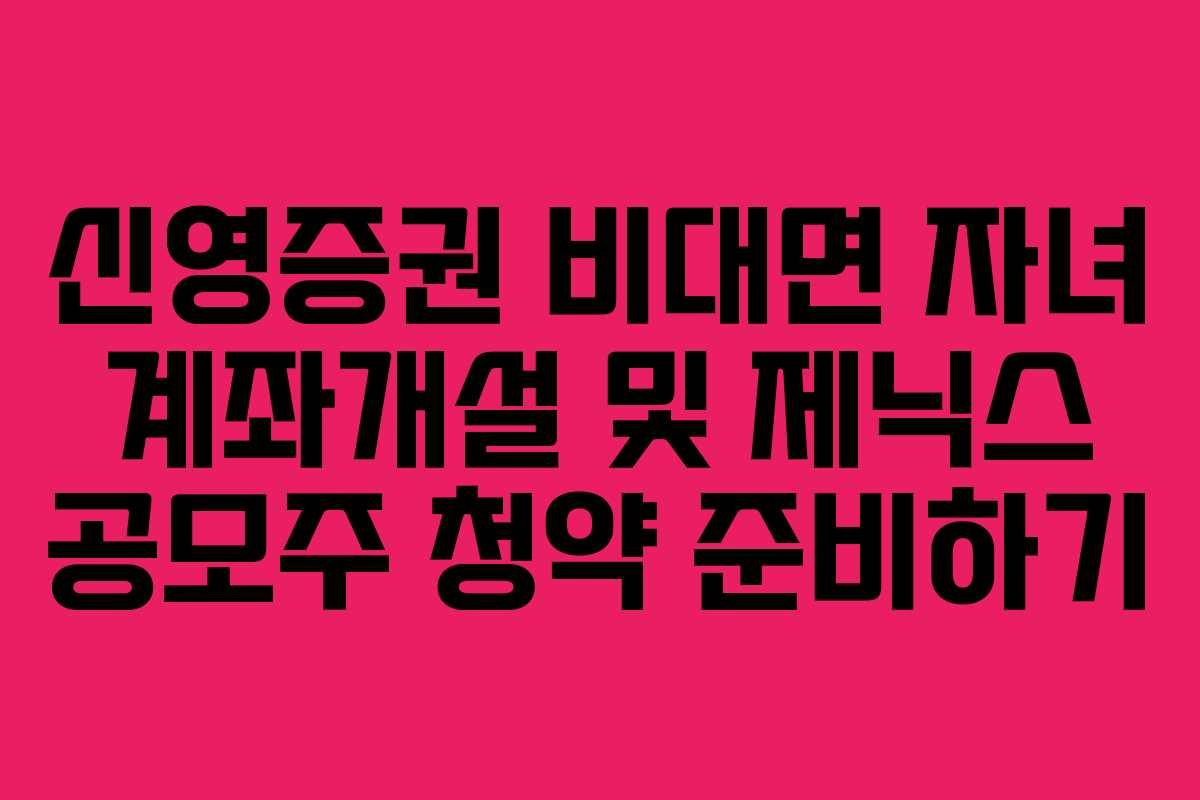 신영증권 비대면 자녀 계좌개설 및 제닉스 공모주 청약 준비하기