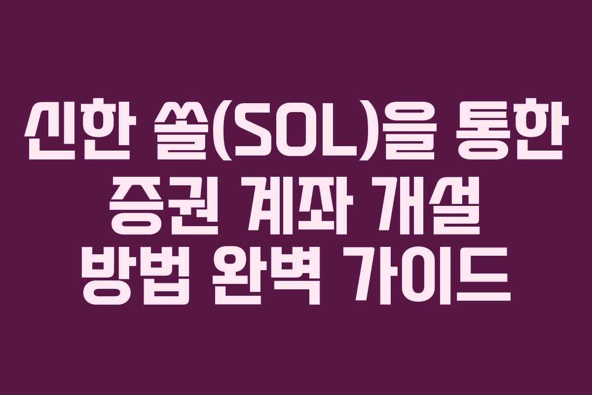 신한 쏠(SOL)을 통한 증권 계좌 개설 방법 완벽 가이드