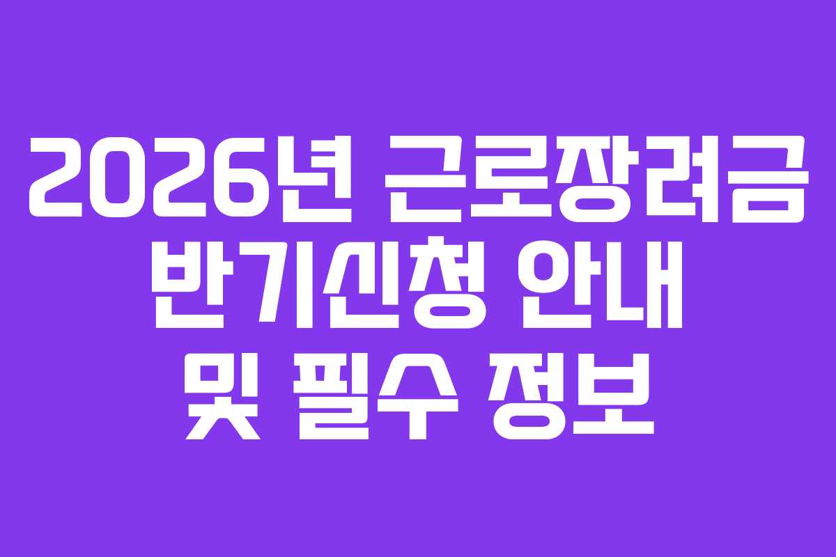 2026년 근로장려금 반기신청 안내 및 필수 정보